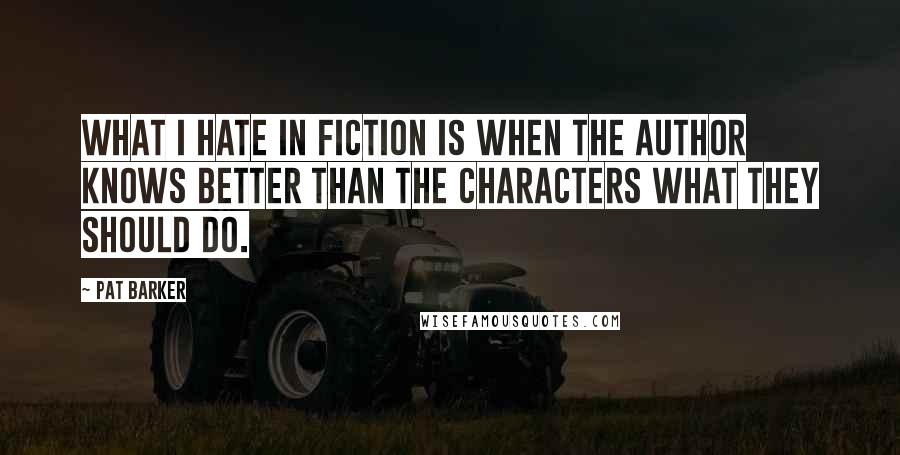 Pat Barker quotes: What I hate in fiction is when the author knows better than the characters what they should do.