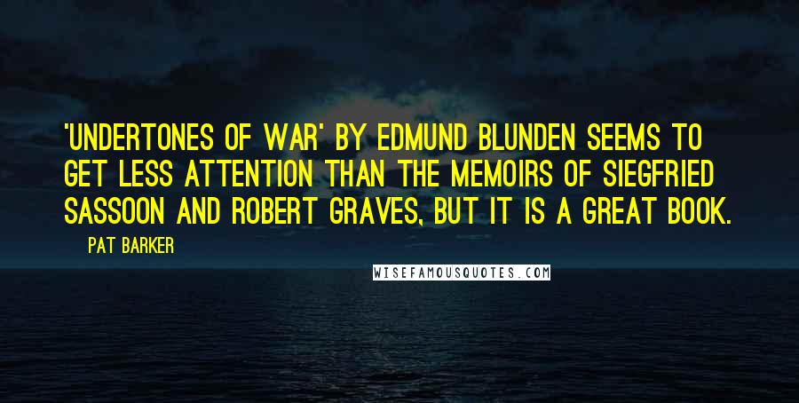 Pat Barker quotes: 'Undertones of War' by Edmund Blunden seems to get less attention than the memoirs of Siegfried Sassoon and Robert Graves, but it is a great book.