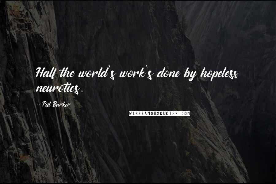 Pat Barker quotes: Half the world's work's done by hopeless neurotics.
