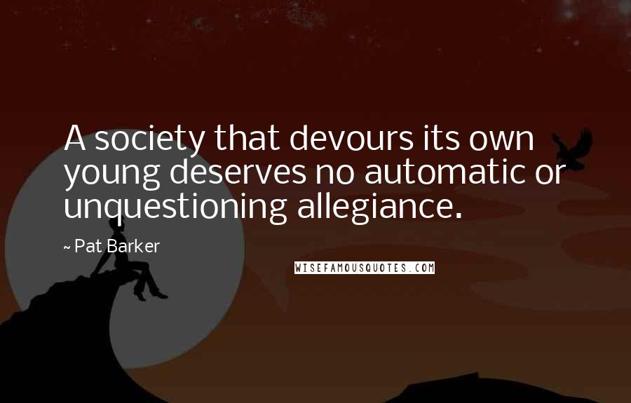 Pat Barker quotes: A society that devours its own young deserves no automatic or unquestioning allegiance.