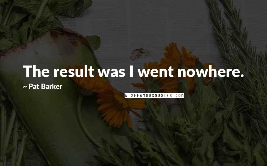Pat Barker quotes: The result was I went nowhere.