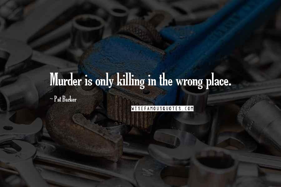 Pat Barker quotes: Murder is only killing in the wrong place.
