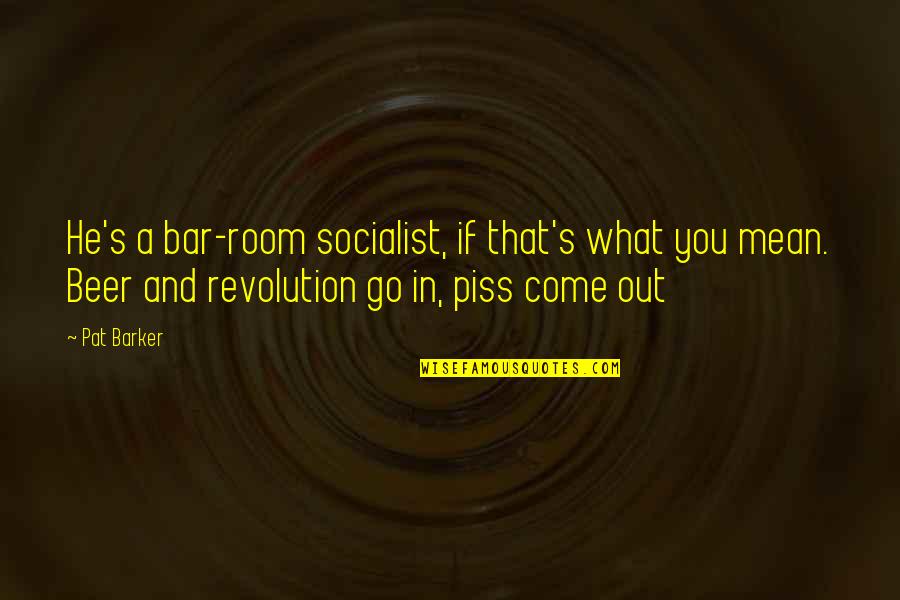 Pat Barker Quotes By Pat Barker: He's a bar-room socialist, if that's what you