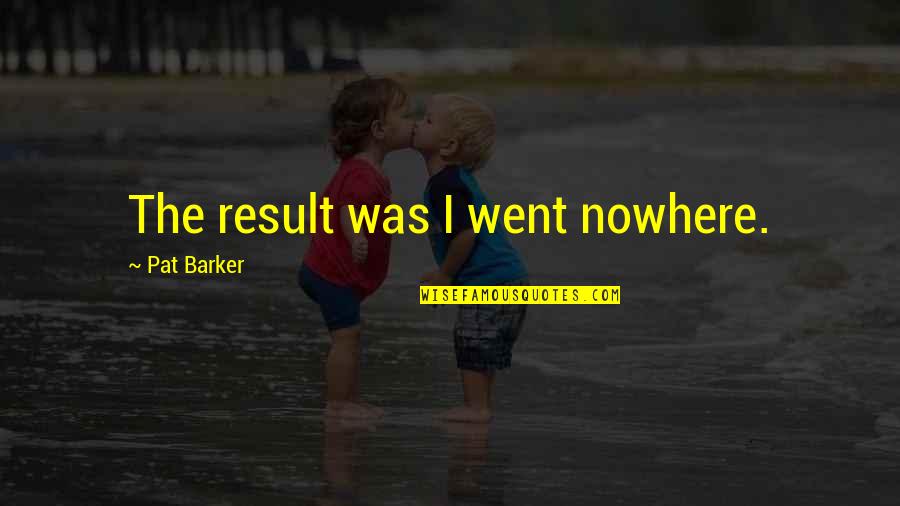 Pat Barker Quotes By Pat Barker: The result was I went nowhere.