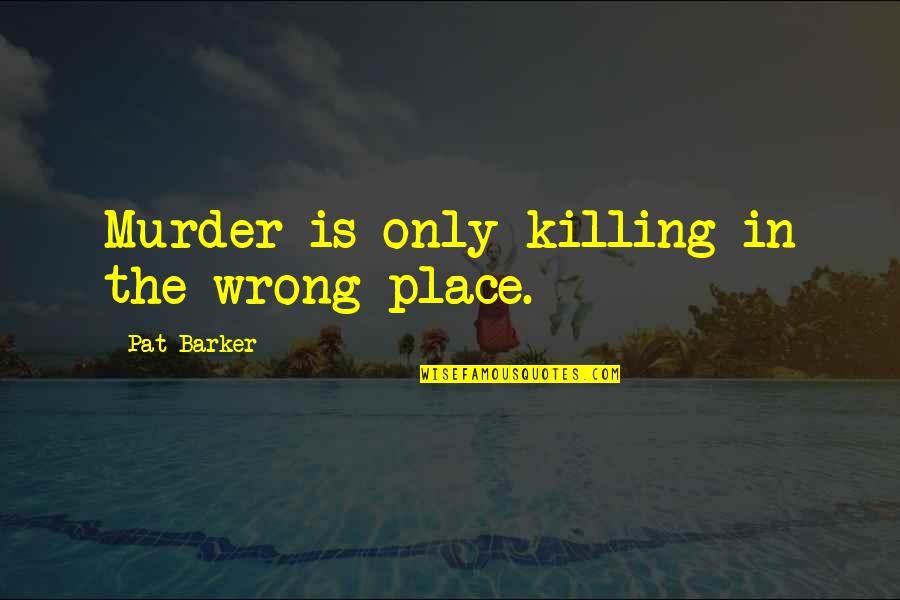 Pat Barker Quotes By Pat Barker: Murder is only killing in the wrong place.