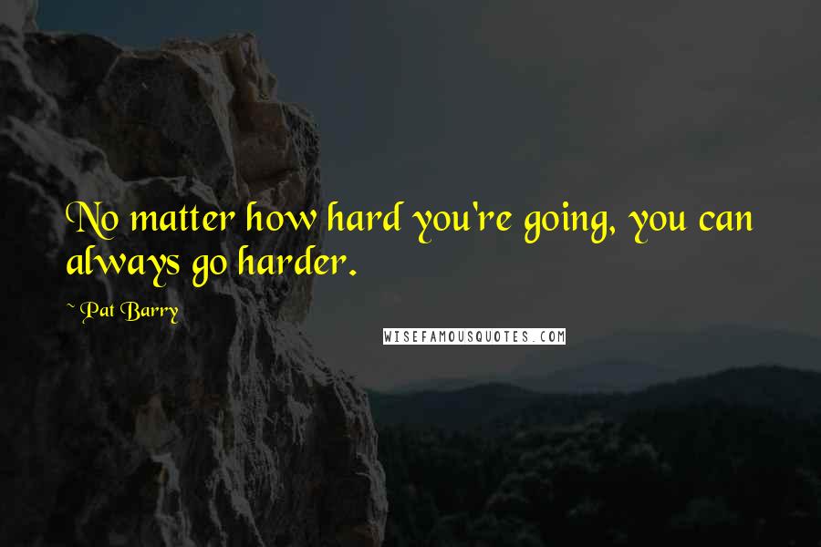 Pat Barry quotes: No matter how hard you're going, you can always go harder.
