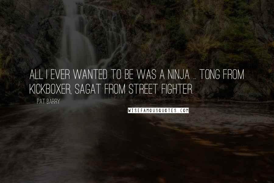 Pat Barry quotes: All I ever wanted to be was a Ninja ... Tong from Kickboxer, Sagat from Street Fighter.