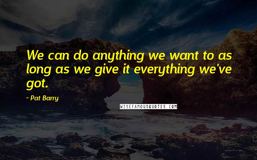 Pat Barry quotes: We can do anything we want to as long as we give it everything we've got.