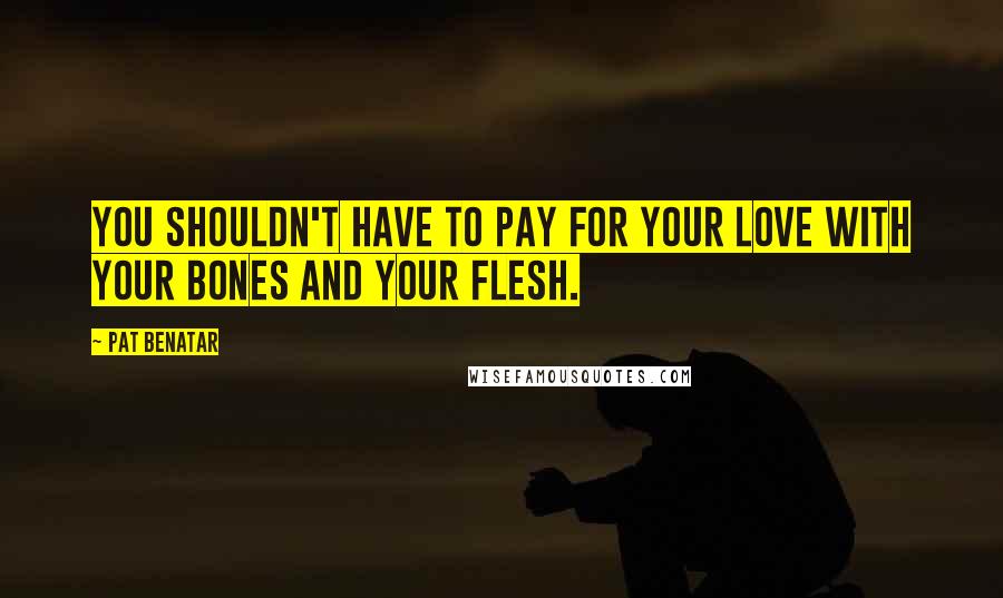 Pat Benatar quotes: You shouldn't have to pay for your love with your bones and your flesh.