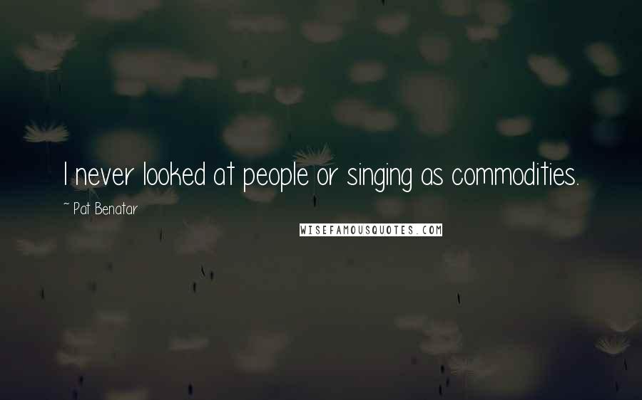 Pat Benatar quotes: I never looked at people or singing as commodities.