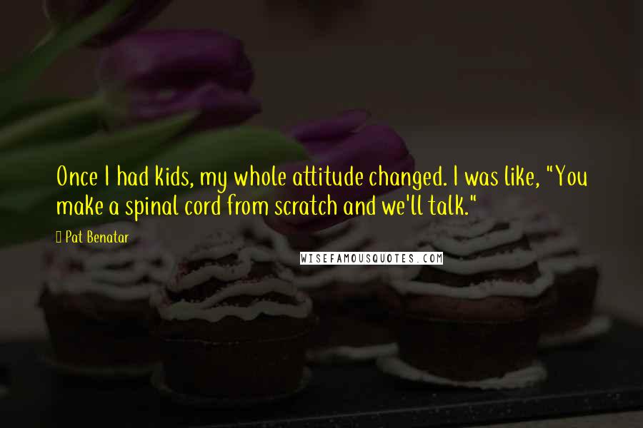 Pat Benatar quotes: Once I had kids, my whole attitude changed. I was like, "You make a spinal cord from scratch and we'll talk." Pat Benatar quotes: Once I had kids, my whole attitude changed. I was like, "You make a spinal cord from scratch and we'll talk."