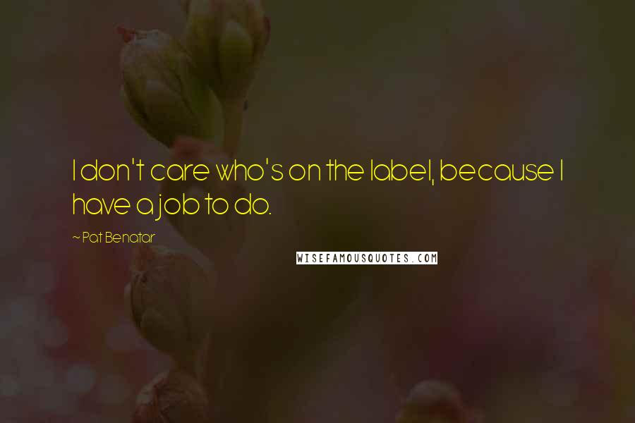 Pat Benatar quotes: I don't care who's on the label, because I have a job to do.