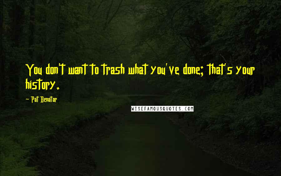 Pat Benatar quotes: You don't want to trash what you've done; that's your history.