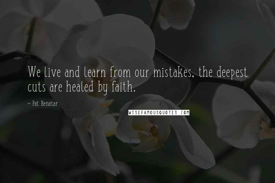 Pat Benatar quotes: We live and learn from our mistakes, the deepest cuts are healed by faith.