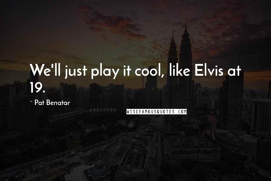 Pat Benatar quotes: We'll just play it cool, like Elvis at 19.