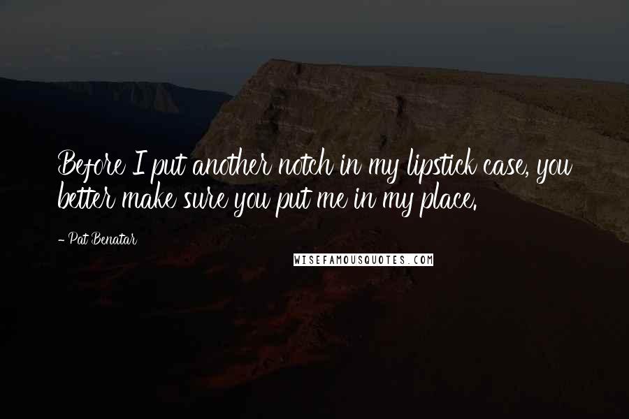 Pat Benatar quotes: Before I put another notch in my lipstick case, you better make sure you put me in my place.