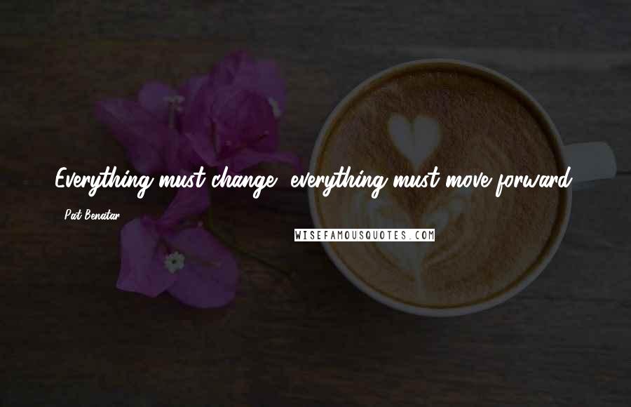 Pat Benatar quotes: Everything must change, everything must move forward.