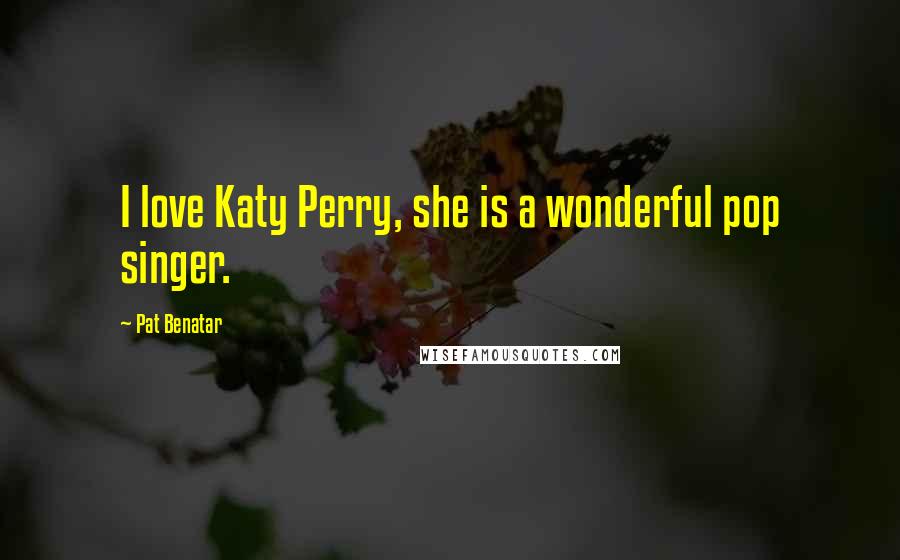 Pat Benatar quotes: I love Katy Perry, she is a wonderful pop singer.
