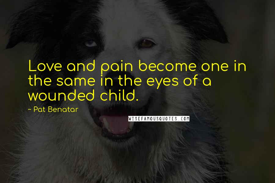 Pat Benatar quotes: Love and pain become one in the same in the eyes of a wounded child.