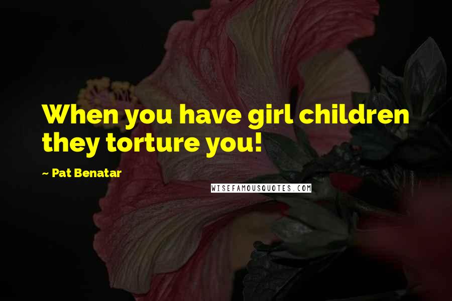 Pat Benatar quotes: When you have girl children they torture you!