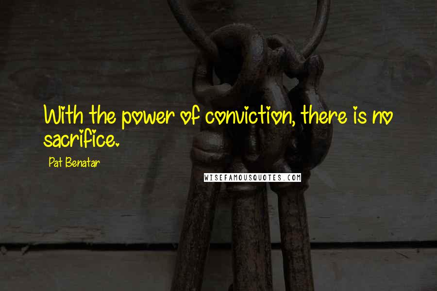 Pat Benatar quotes: With the power of conviction, there is no sacrifice.