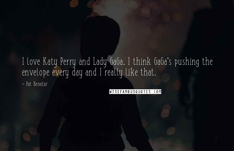Pat Benatar quotes: I love Katy Perry and Lady GaGa. I think GaGa's pushing the envelope every day and I really like that. Pat Benatar quotes: I love Katy Perry and Lady GaGa. I think GaGa's pushing the envelope every day and I really like that.