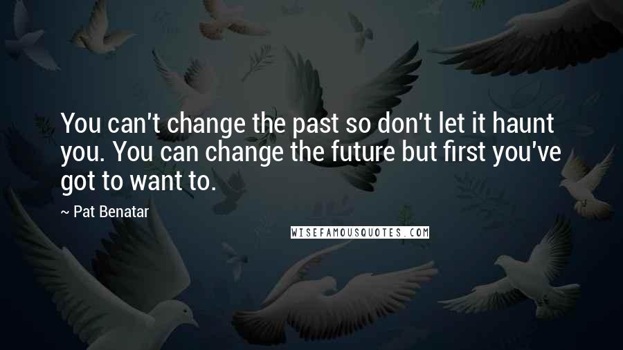 Pat Benatar quotes: You can't change the past so don't let it haunt you. You can change the future but first you've got to want to. Pat Benatar quotes: You can't change the past so don't let it haunt you. You can change the future but first you've got to want to.