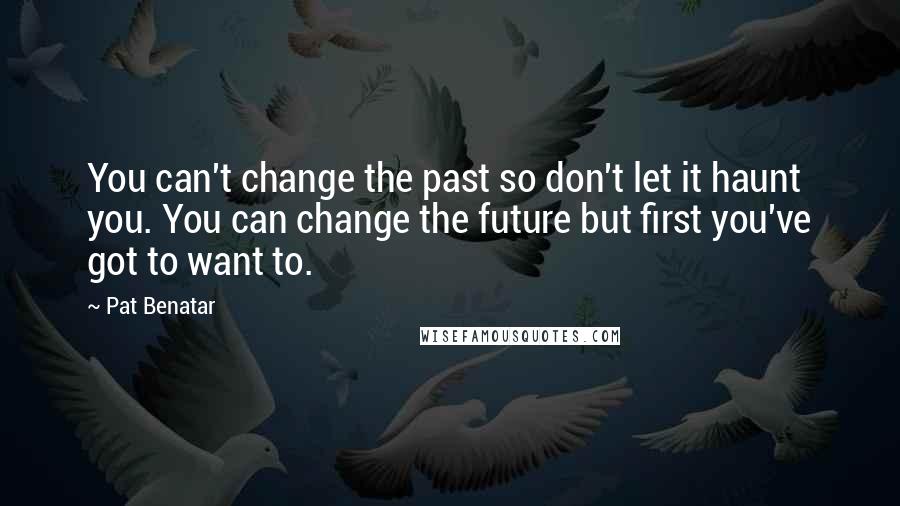 Pat Benatar quotes: You can't change the past so don't let it haunt you. You can change the future but first you've got to want to.