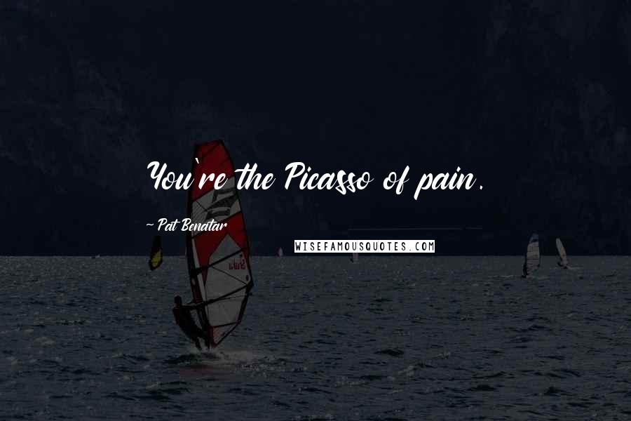 Pat Benatar quotes: You're the Picasso of pain.