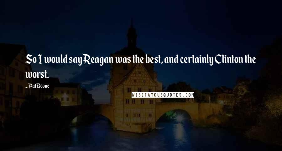 Pat Boone quotes: So I would say Reagan was the best, and certainly Clinton the worst.