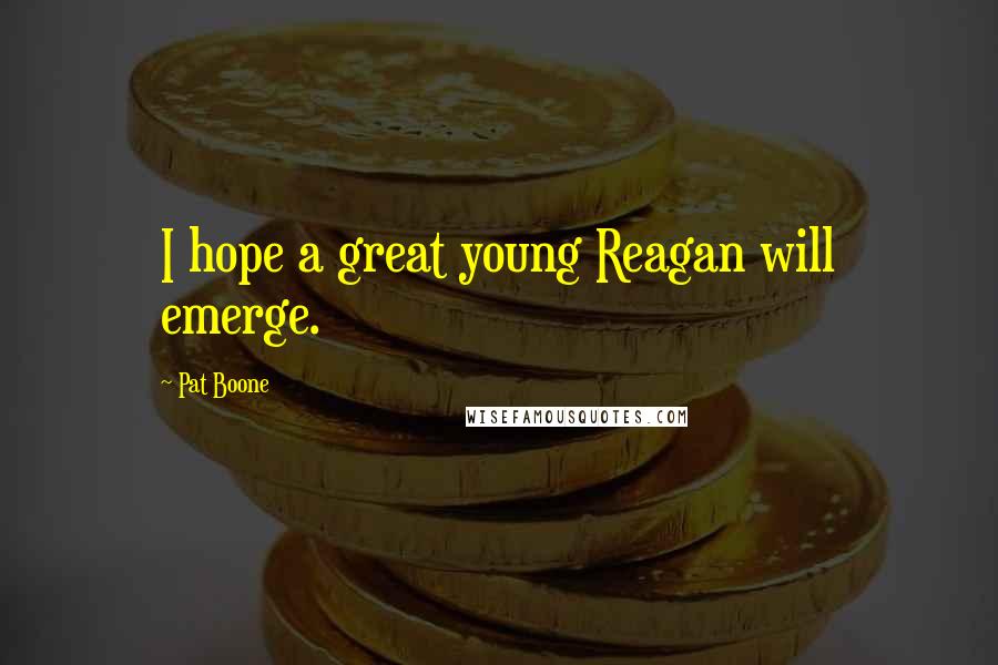 Pat Boone quotes: I hope a great young Reagan will emerge.