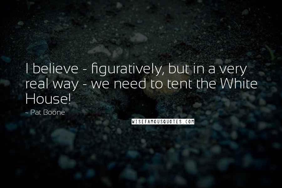 Pat Boone quotes: I believe - figuratively, but in a very real way - we need to tent the White House!