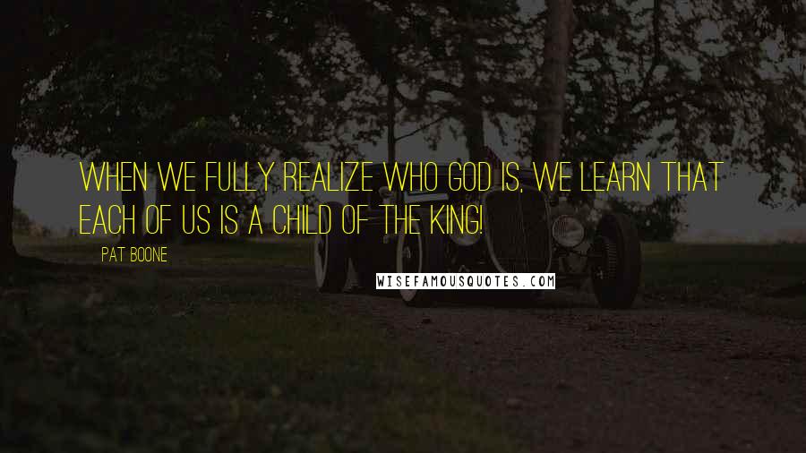 Pat Boone quotes: When we fully realize who God is, we learn that each of us is a child of the King!