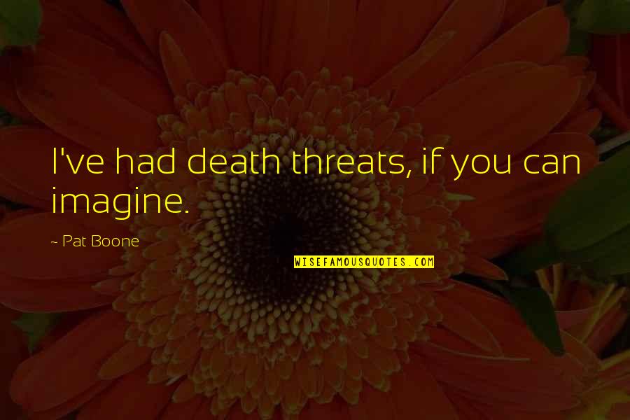 Pat Boone Quotes By Pat Boone: I've had death threats, if you can imagine. Pat Boone Quotes By Pat Boone: I've had death threats, if you can imagine.