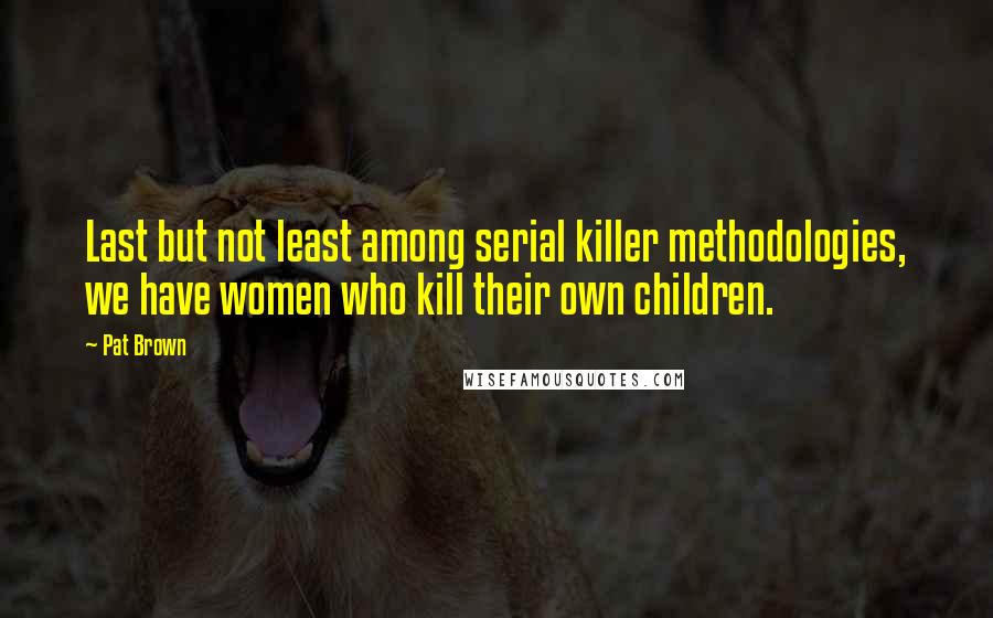 Pat Brown quotes: Last but not least among serial killer methodologies, we have women who kill their own children.