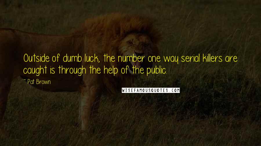 Pat Brown quotes: Outside of dumb luck, the number one way serial killers are caught is through the help of the public.