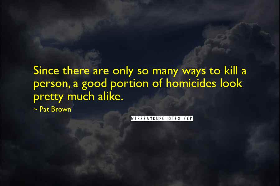 Pat Brown quotes: Since there are only so many ways to kill a person, a good portion of homicides look pretty much alike.
