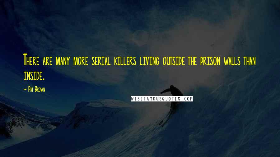 Pat Brown quotes: There are many more serial killers living outside the prison walls than inside.