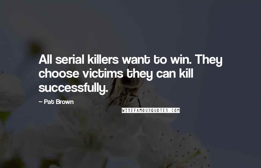 Pat Brown quotes: All serial killers want to win. They choose victims they can kill successfully.