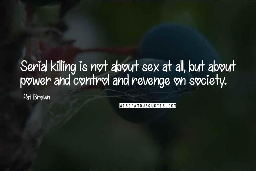 Pat Brown quotes: Serial killing is not about sex at all, but about power and control and revenge on society.