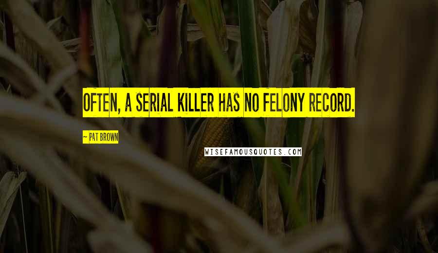 Pat Brown quotes: Often, a serial killer has no felony record.