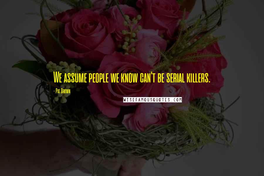 Pat Brown quotes: We assume people we know can't be serial killers.