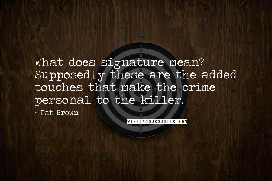 Pat Brown quotes: What does signature mean? Supposedly these are the added touches that make the crime personal to the killer.