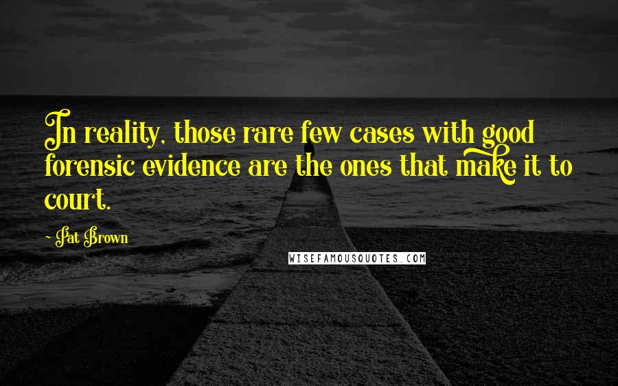 Pat Brown quotes: In reality, those rare few cases with good forensic evidence are the ones that make it to court.