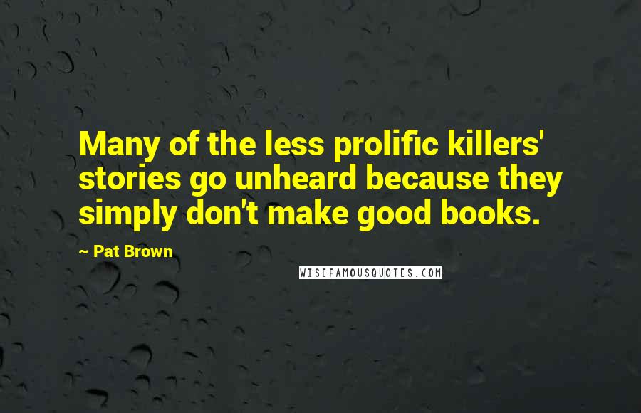 Pat Brown quotes: Many of the less prolific killers' stories go unheard because they simply don't make good books.