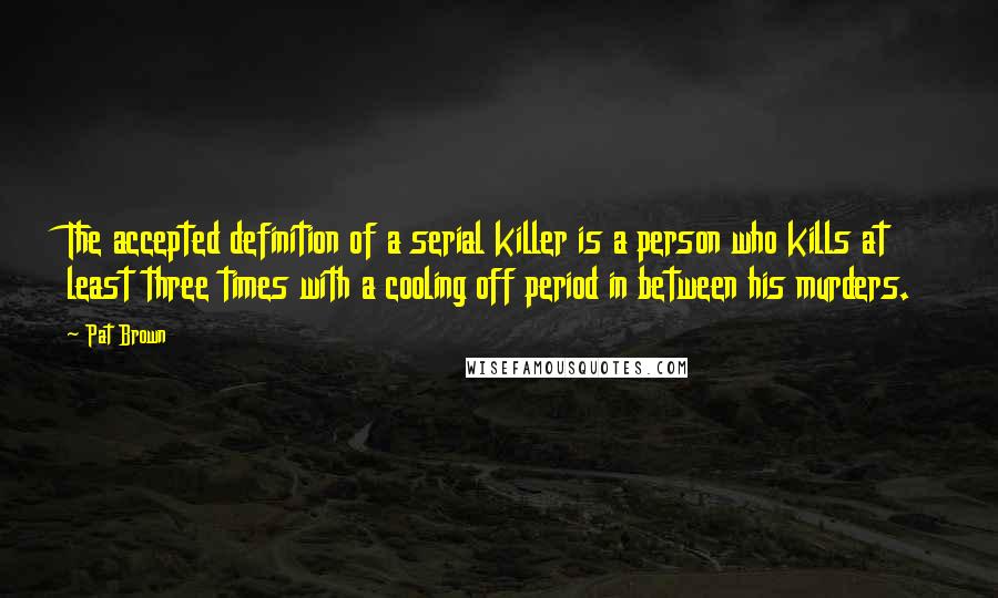 Pat Brown quotes: The accepted definition of a serial killer is a person who kills at least three times with a cooling off period in between his murders.