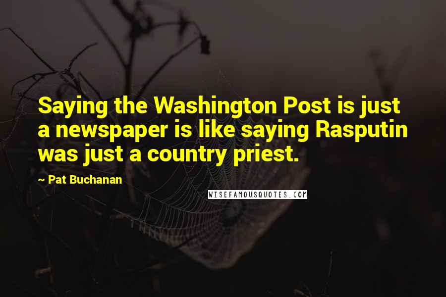 Pat Buchanan quotes: Saying the Washington Post is just a newspaper is like saying Rasputin was just a country priest.