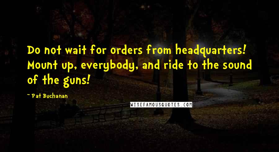 Pat Buchanan quotes: Do not wait for orders from headquarters! Mount up, everybody, and ride to the sound of the guns!