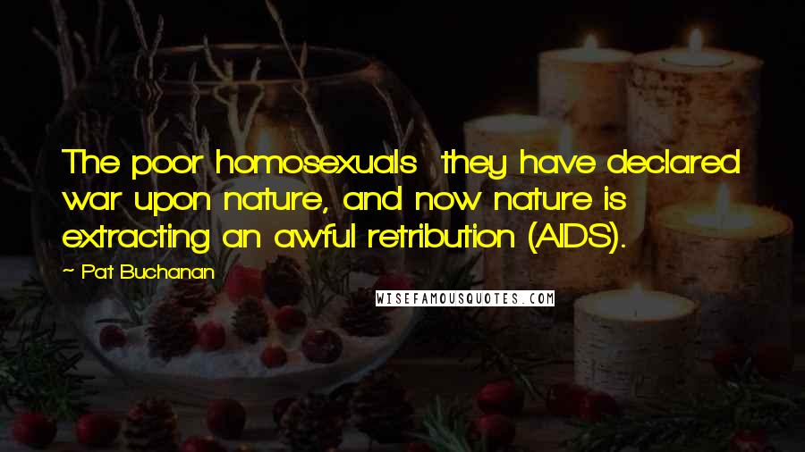 Pat Buchanan quotes: The poor homosexuals they have declared war upon nature, and now nature is extracting an awful retribution (AIDS).