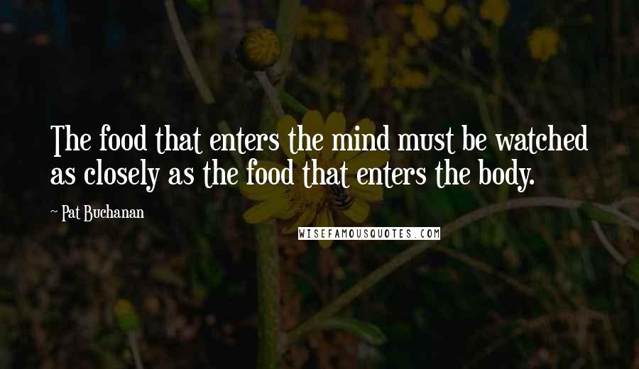 Pat Buchanan quotes: The food that enters the mind must be watched as closely as the food that enters the body.